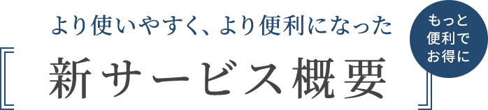 より使いやすく、より便利になった新サービス概要