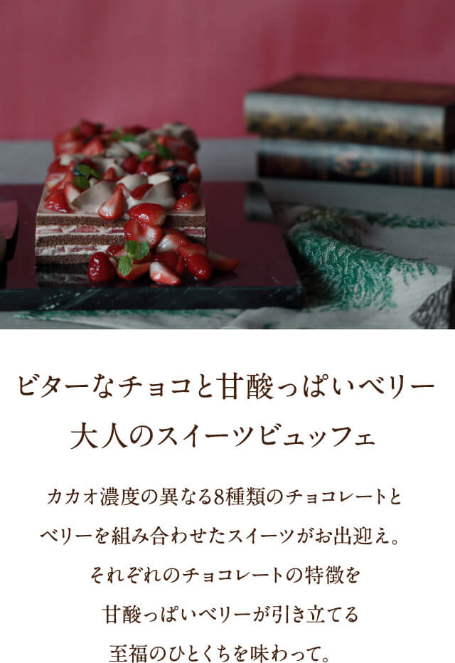 ビターなチョコと甘酸っぱいベリー 大人のスイーツビュッフェ カカオ濃度の異なる7種類のチョコレートとベリーを組み合わせたスイーツがお出迎え。それぞれのチョコレートの特徴を甘酸っぱいベリーが引き立てる至福のひとくちを味わって。