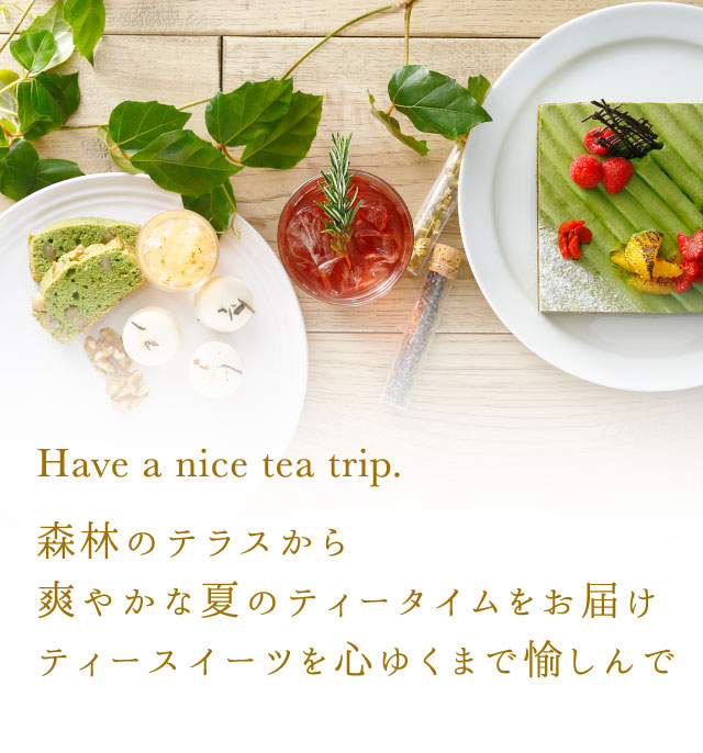 Have a nice tea trip. 森林のテラスから爽やかな夏のティータイムをお届けティースイーツを心ゆくまで愉しんで